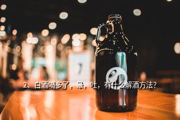 2、白酒喝多了，晕，吐，有什么解酒方法？