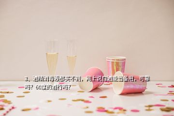 3、酒精消毒液都买不到，网上说白酒能当备用，可靠吗？60度的酒行吗？