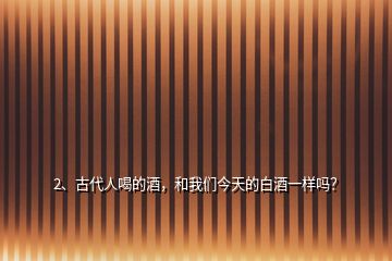 2、古代人喝的酒，和我们今天的白酒一样吗？