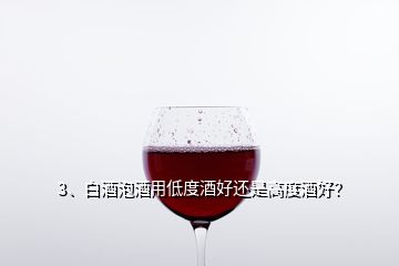 3、白酒泡酒用低度酒好还是高度酒好？