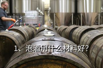 1、泡酒用什么材料好？