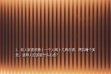 1、有人就喜欢晚上一个人喝上几两白酒，然后睡个美觉，这种人应该是什么心态？