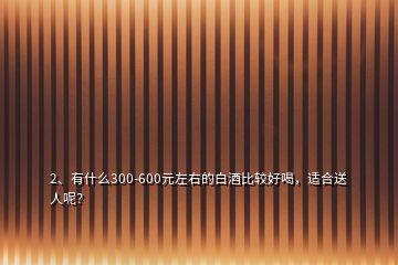 2、有什么300-600元左右的白酒比较好喝，适合送人呢？