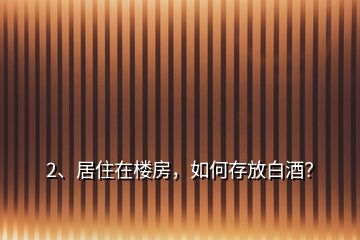 2、居住在楼房，如何存放白酒？