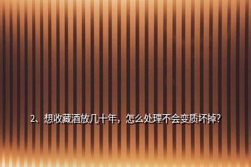 2、想收藏酒放几十年，怎么处理不会变质坏掉？