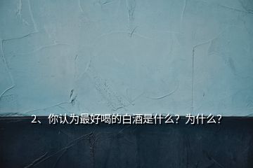 2、你认为最好喝的白酒是什么？为什么？