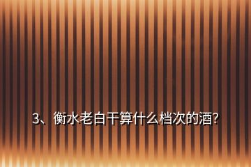 3、衡水老白干算什么档次的酒？