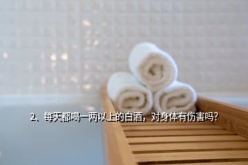 2、每天都喝一两以上的白酒，对身体有伤害吗？