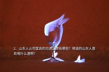 2、山东人认可度高的白酒品牌有哪些？地道的山东人喜欢喝什么酒啊？