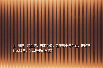 1、想存一瓶白酒，用来升值，五年到十年左右，建议存什么牌子，什么样子的白酒？