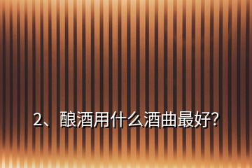 2、酿酒用什么酒曲最好？