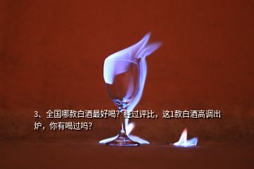 3、全国哪款白酒最好喝？经过评比，这1款白酒高调出炉，你有喝过吗？