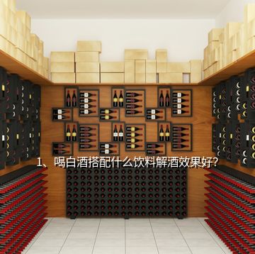 1、喝白酒搭配什么饮料解酒效果好？