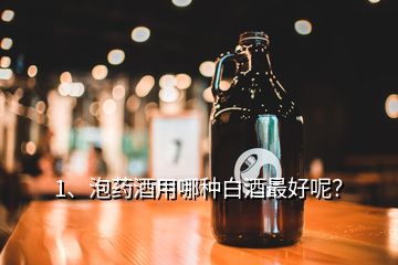 1、泡药酒用哪种白酒最好呢？