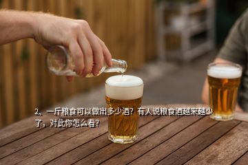 2、一斤粮食可以做出多少酒？有人说粮食酒越来越少了，对此你怎么看？