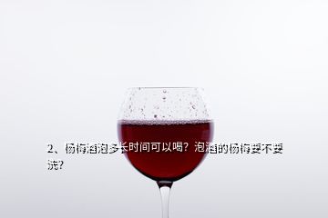 2、杨梅酒泡多长时间可以喝？泡酒的杨梅要不要洗？