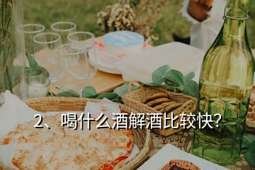 2、喝什么酒解酒比较快？