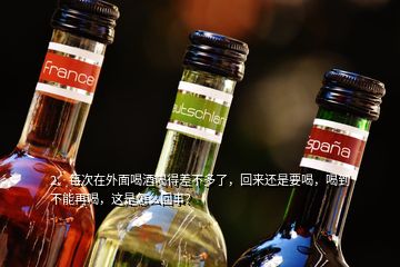 2、每次在外面喝酒喝得差不多了，回来还是要喝，喝到不能再喝，这是怎么回事？