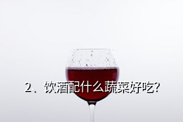 2、饮酒配什么蔬菜好吃？