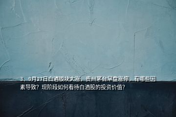 3、9月27日白酒板块大涨，贵州茅台早盘涨停，有哪些因素导致？现阶段如何看待白酒股的投资价值？