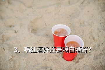 3、喝红酒好还是喝白酒好？