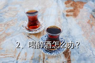 2、喝醉酒怎么办？