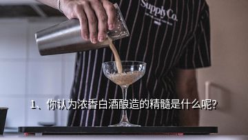 1、你认为浓香白酒酿造的精髓是什么呢？