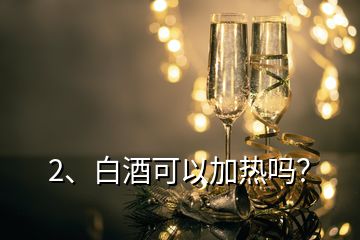 2、白酒可以加热吗？