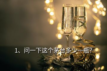 1、问一下这个茅台多少一瓶？