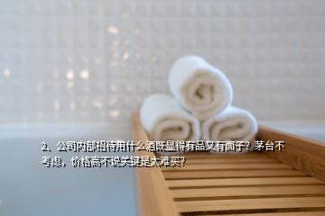 2、公司内部招待用什么酒既显得有品又有面子？茅台不考虑，价格高不说关键是太难买？