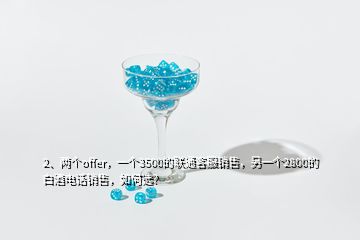 2、两个offer，一个3500的联通客服销售，另一个2800的白酒电话销售，如何选？