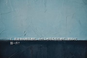 1、我是做纯粮烧酒的，为什么市场有些白酒可以做到4元钱一斤？