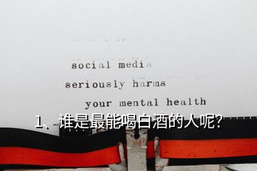 1、谁是最能喝白酒的人呢？