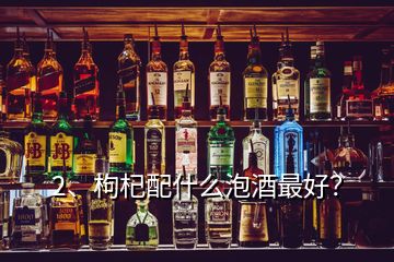 2、枸杞配什么泡酒最好？