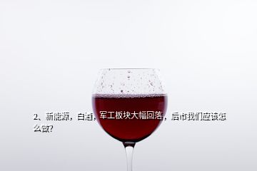 2、新能源，白酒，军工板块大幅回落，后市我们应该怎么做？