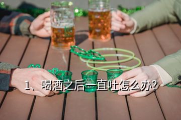 1、喝酒之后一直吐怎么办？