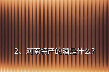 2、河南特产的酒是什么？