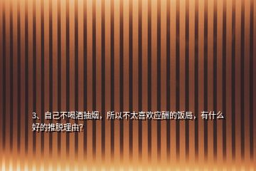 3、自己不喝酒抽烟，所以不太喜欢应酬的饭局，有什么好的推脱理由？