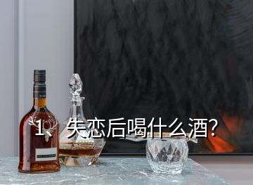 1、失恋后喝什么酒？