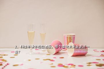 2、科技半导体和白酒股，哪个板块未来会更好一些？