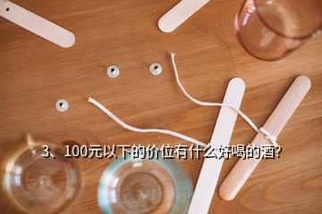 3、100元以下的价位有什么好喝的酒？