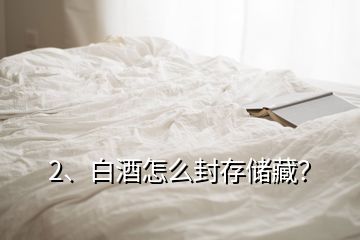 2、白酒怎么封存储藏？