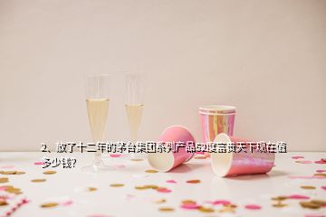 2、放了十二年的茅台集团系列产品52度富贵天下现在值多少钱？