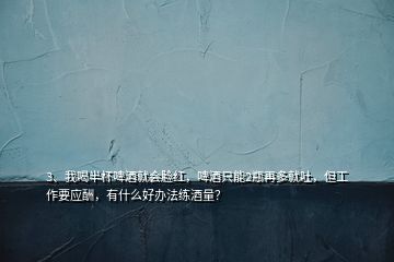 3、我喝半杯啤酒就会脸红，啤酒只能2瓶再多就吐，但工作要应酬，有什么好办法练酒量？