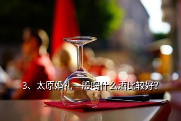 3、太原婚礼一般喝什么酒比较好？