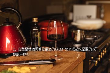 2、自酿桑葚酒闻着是果酒的味道！怎么喝起来是酸的?好像醋一样？