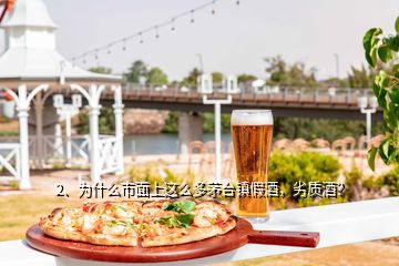 2、为什么市面上这么多茅台镇假酒，劣质酒？