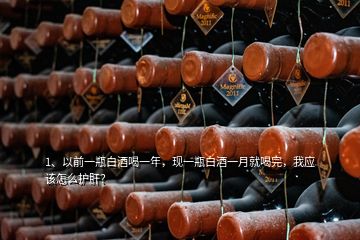 1、以前一瓶白酒喝一年，现一瓶白酒一月就喝完，我应该怎么护肝？