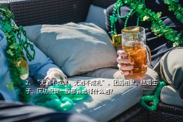 2、“无酒不成席，无酒不成礼”。团圆相聚、结婚生子、庆功祝贺一般都会选择什么酒？