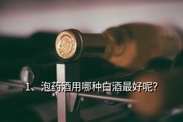 1、泡药酒用哪种白酒最好呢？